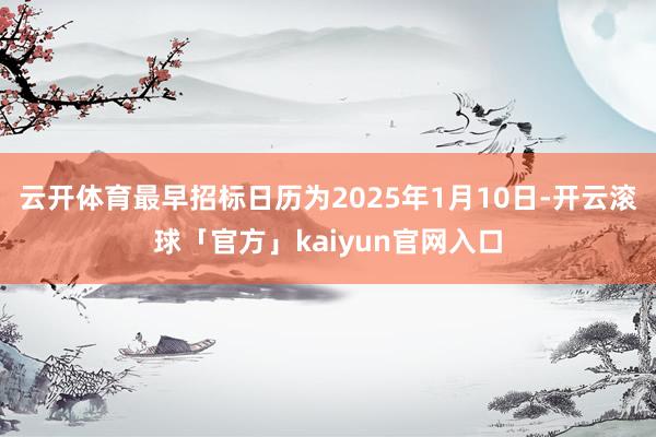 云开体育最早招标日历为2025年1月10日-开云滚球「官方」kaiyun官网入口