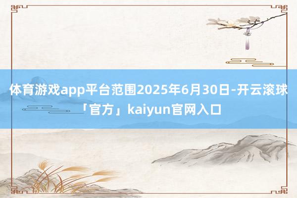 体育游戏app平台范围2025年6月30日-开云滚球「官方」kaiyun官网入口
