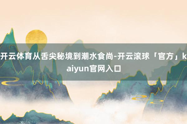 开云体育从舌尖秘境到潮水食尚-开云滚球「官方」kaiyun官网入口