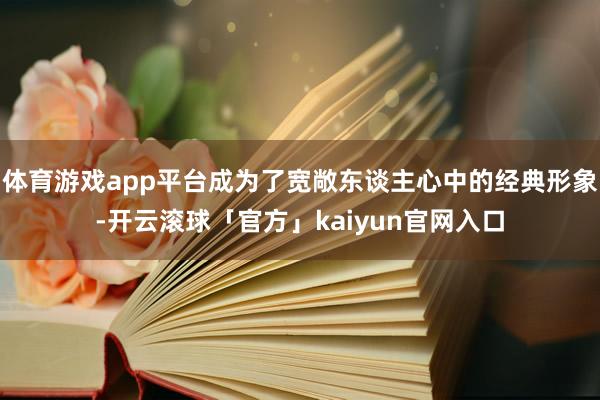 体育游戏app平台成为了宽敞东谈主心中的经典形象-开云滚球「官方」kaiyun官网入口