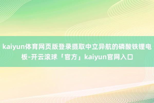 kaiyun体育网页版登录摄取中立异航的磷酸铁锂电板-开云滚球「官方」kaiyun官网入口