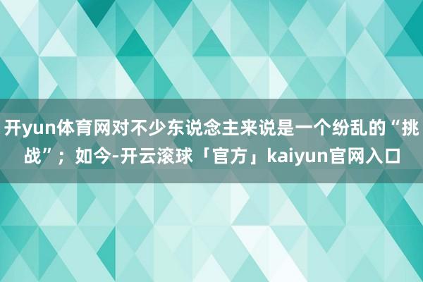 开yun体育网对不少东说念主来说是一个纷乱的“挑战”；如今-开云滚球「官方」kaiyun官网入口