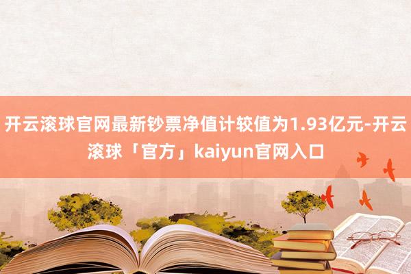 开云滚球官网最新钞票净值计较值为1.93亿元-开云滚球「官方」kaiyun官网入口