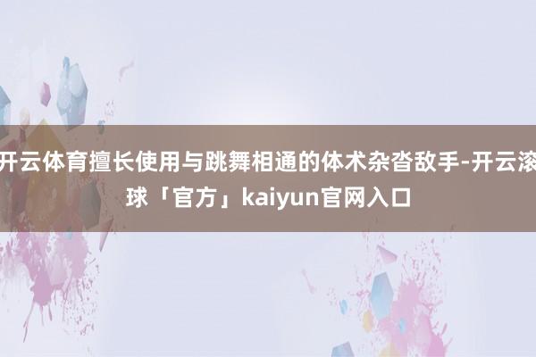 开云体育擅长使用与跳舞相通的体术杂沓敌手-开云滚球「官方」kaiyun官网入口