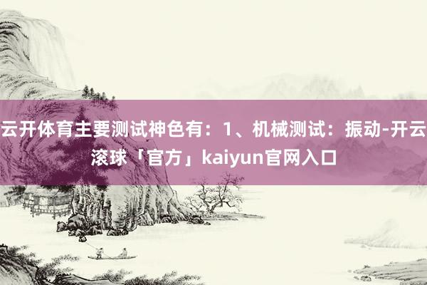 云开体育主要测试神色有：1、机械测试：振动-开云滚球「官方」kaiyun官网入口