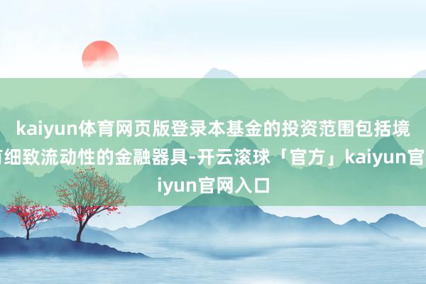 kaiyun体育网页版登录本基金的投资范围包括境内具有细致流动性的金融器具-开云滚球「官方」kaiyun官网入口