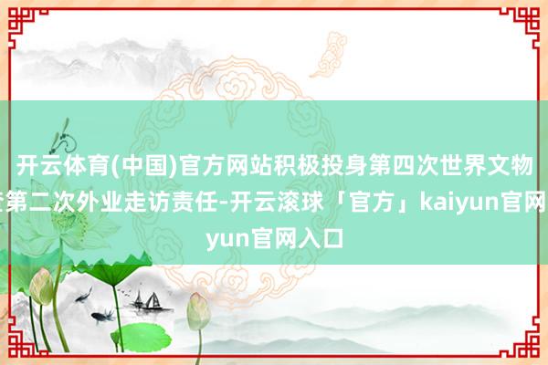 开云体育(中国)官方网站积极投身第四次世界文物普查第二次外业走访责任-开云滚球「官方」kaiyun官网入口