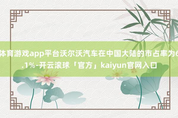 体育游戏app平台沃尔沃汽车在中国大陆的市占率为6.1%-开云滚球「官方」kaiyun官网入口