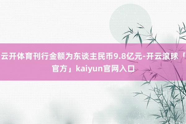 云开体育刊行金额为东谈主民币9.8亿元-开云滚球「官方」kaiyun官网入口