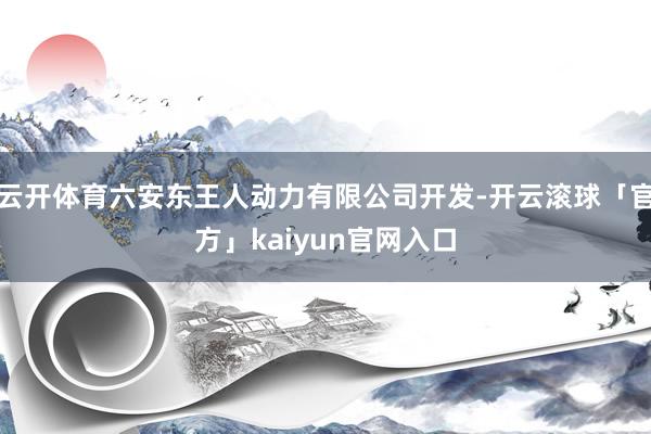 云开体育六安东王人动力有限公司开发-开云滚球「官方」kaiyun官网入口