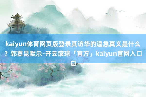 kaiyun体育网页版登录其访华的遑急真义是什么？郭嘉昆默示-开云滚球「官方」kaiyun官网入口