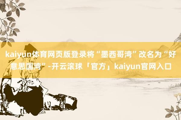 kaiyun体育网页版登录将“墨西哥湾”改名为“好意思国湾”-开云滚球「官方」kaiyun官网入口