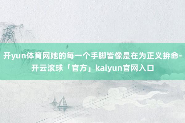 开yun体育网她的每一个手脚皆像是在为正义拚命-开云滚球「官方」kaiyun官网入口
