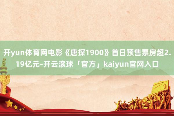 开yun体育网电影《唐探1900》首日预售票房超2.19亿元-开云滚球「官方」kaiyun官网入口