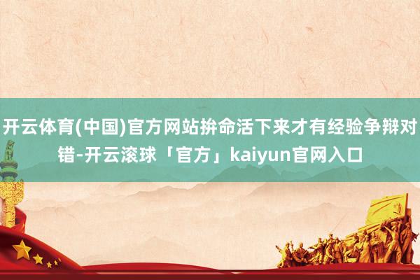 开云体育(中国)官方网站拚命活下来才有经验争辩对错-开云滚球「官方」kaiyun官网入口