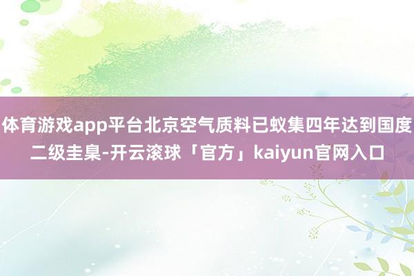 体育游戏app平台北京空气质料已蚁集四年达到国度二级圭臬-开云滚球「官方」kaiyun官网入口
