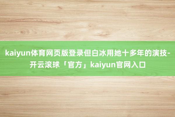 kaiyun体育网页版登录但白冰用她十多年的演技-开云滚球「官方」kaiyun官网入口