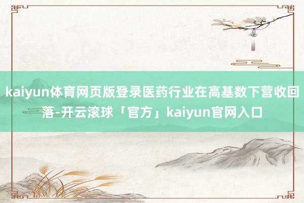 kaiyun体育网页版登录医药行业在高基数下营收回落-开云滚球「官方」kaiyun官网入口