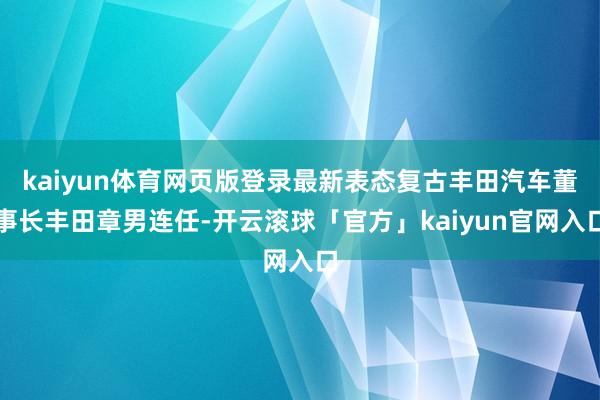 kaiyun体育网页版登录最新表态复古丰田汽车董事长丰田章男连任-开云滚球「官方」kaiyun官网入口
