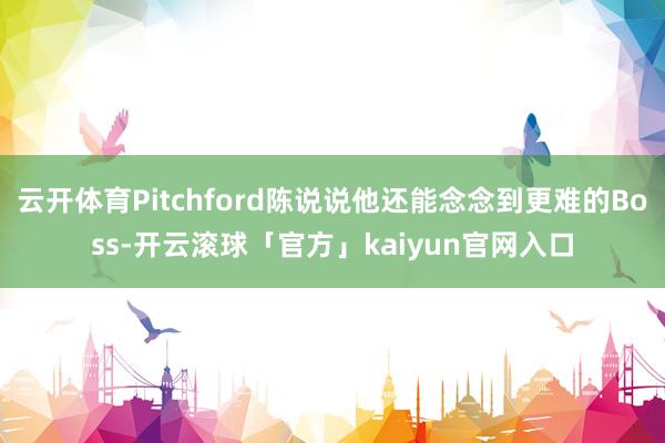 云开体育Pitchford陈说说他还能念念到更难的Boss-开云滚球「官方」kaiyun官网入口