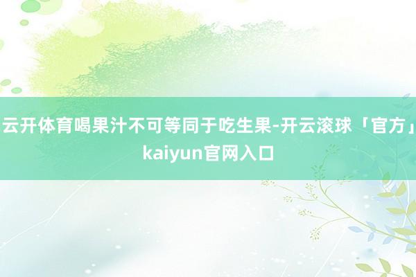 云开体育喝果汁不可等同于吃生果-开云滚球「官方」kaiyun官网入口