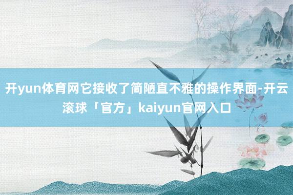 开yun体育网它接收了简陋直不雅的操作界面-开云滚球「官方」kaiyun官网入口