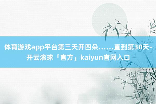 体育游戏app平台第三天开四朵……直到第30天-开云滚球「官方」kaiyun官网入口