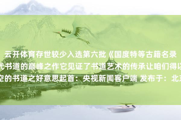 云开体育存世较少入选第六批《国度特等古籍名录》《淳化阁帖》可谓古代书道的巅峰之作它见证了书道艺术的传承让咱们得以恍悟穿越时空的书道之好意思起首：央视新闻客户端 发布于：北京市-开云滚球「官方」kaiyun官网入口