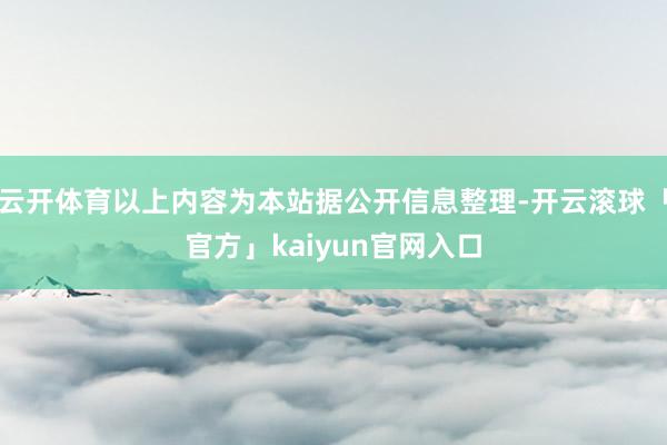 云开体育以上内容为本站据公开信息整理-开云滚球「官方」kaiyun官网入口