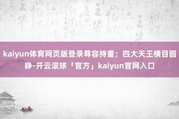 kaiyun体育网页版登录尊容持重；四大天王横目圆睁-开云滚球「官方」kaiyun官网入口