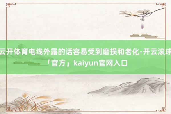 云开体育电线外露的话容易受到磨损和老化-开云滚球「官方」kaiyun官网入口