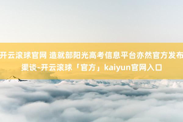 开云滚球官网 造就部阳光高考信息平台亦然官方发布渠谈-开云滚球「官方」kaiyun官网入口