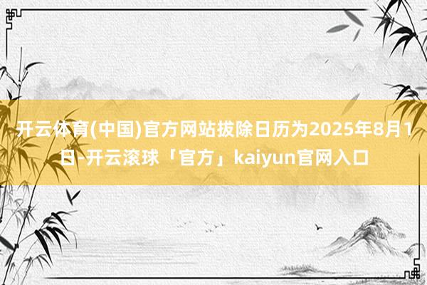 开云体育(中国)官方网站拔除日历为2025年8月1日-开云滚球「官方」kaiyun官网入口