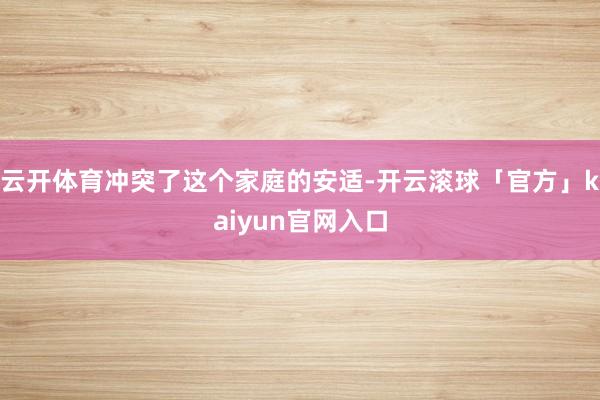 云开体育冲突了这个家庭的安适-开云滚球「官方」kaiyun官网入口