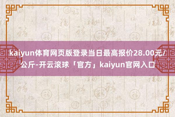 kaiyun体育网页版登录当日最高报价28.00元/公斤-开云滚球「官方」kaiyun官网入口