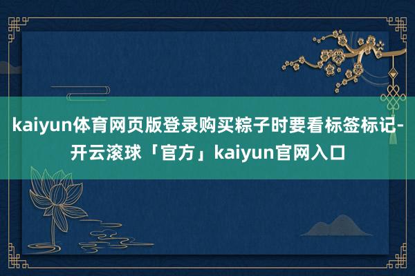 kaiyun体育网页版登录购买粽子时要看标签标记-开云滚球「官方」kaiyun官网入口