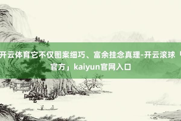 开云体育它不仅图案细巧、富余挂念真理-开云滚球「官方」kaiyun官网入口