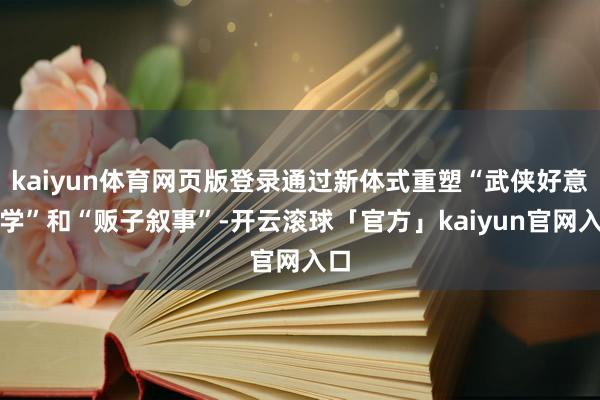kaiyun体育网页版登录通过新体式重塑“武侠好意思学”和“贩子叙事”-开云滚球「官方」kaiyun官网入口