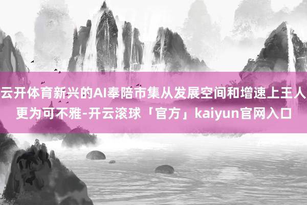 云开体育新兴的AI奉陪市集从发展空间和增速上王人更为可不雅-开云滚球「官方」kaiyun官网入口