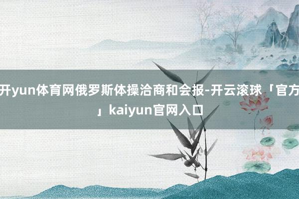 开yun体育网俄罗斯体操洽商和会报-开云滚球「官方」kaiyun官网入口