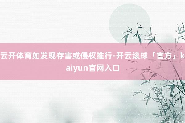 云开体育如发现存害或侵权推行-开云滚球「官方」kaiyun官网入口
