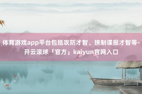 体育游戏app平台包括攻防才智、挟制谍报才智等-开云滚球「官方」kaiyun官网入口