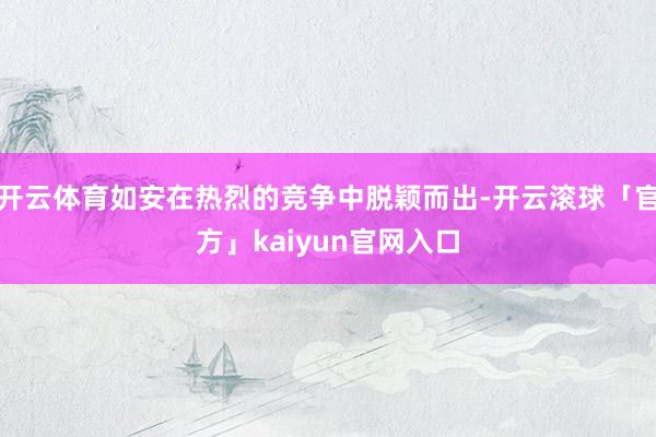 开云体育如安在热烈的竞争中脱颖而出-开云滚球「官方」kaiyun官网入口