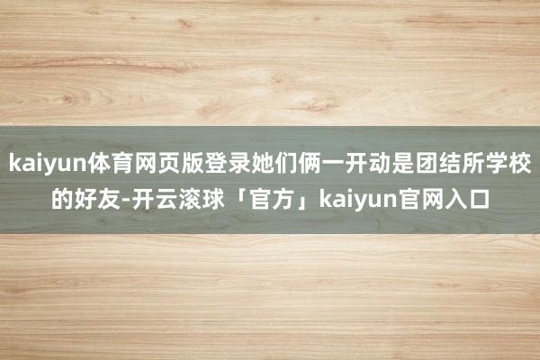 kaiyun体育网页版登录她们俩一开动是团结所学校的好友-开云滚球「官方」kaiyun官网入口