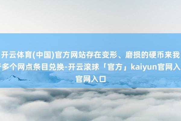 开云体育(中国)官方网站存在变形、磨损的硬币来我行多个网点条目兑换-开云滚球「官方」kaiyun官网入口