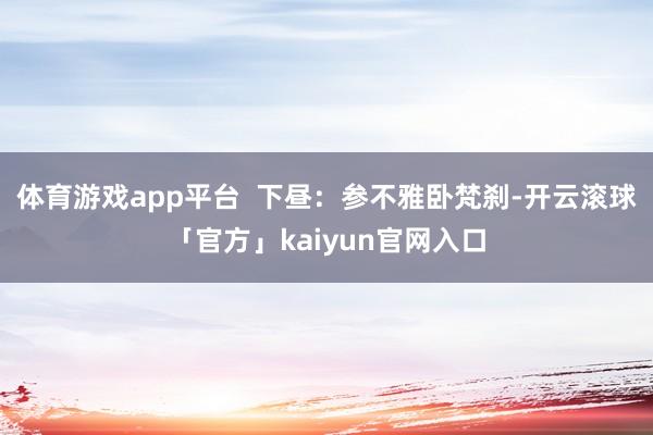 体育游戏app平台  下昼：参不雅卧梵刹-开云滚球「官方」kaiyun官网入口