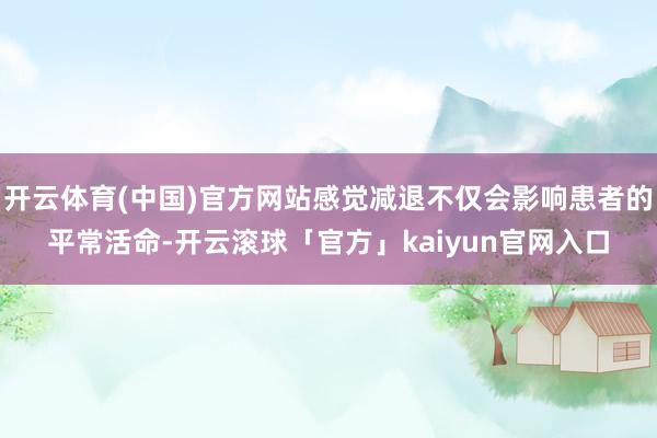 开云体育(中国)官方网站感觉减退不仅会影响患者的平常活命-开云滚球「官方」kaiyun官网入口