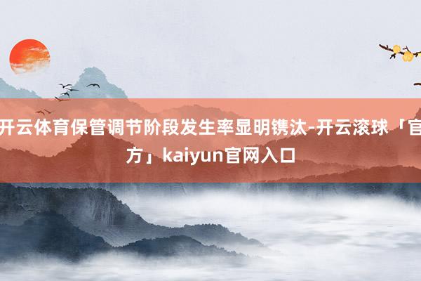 开云体育保管调节阶段发生率显明镌汰-开云滚球「官方」kaiyun官网入口