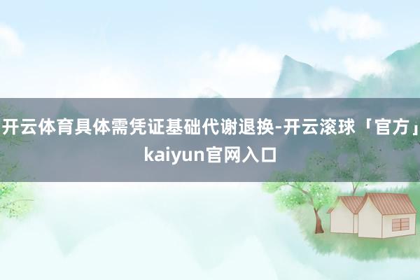 开云体育具体需凭证基础代谢退换-开云滚球「官方」kaiyun官网入口