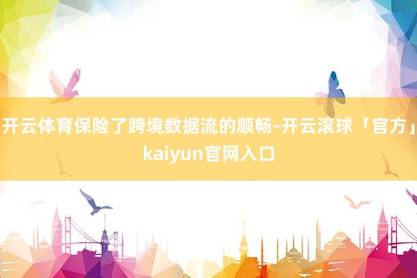 开云体育保险了跨境数据流的顺畅-开云滚球「官方」kaiyun官网入口